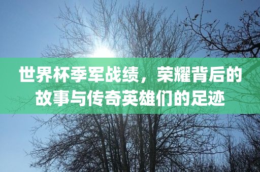世界杯季军战绩，荣耀背后的故事与传奇英雄们的足迹