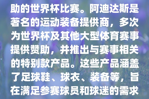 阿迪世界杯是指由阿迪达斯赞助的世界杯比赛。阿迪达斯是著名的运动装备提供商，多次为世界杯及其他大型体育赛事提供赞助，并推出与赛事相关的特别款产品。这些产品涵盖了足球鞋、球衣、装备等，旨在满足参赛球员和球迷的需求。