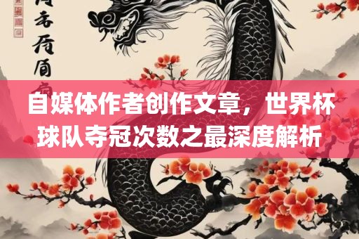 自媒体作者创作文章，世界杯球队夺冠次数之最深度解析