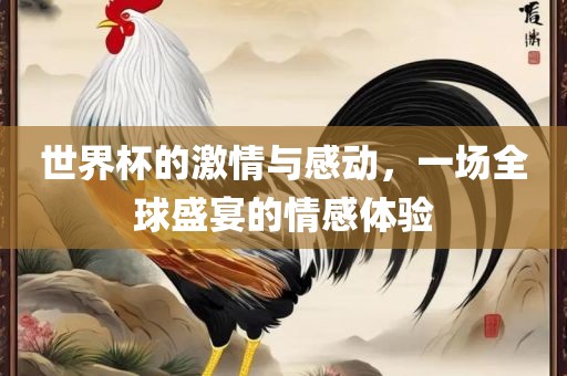 世界杯的激情与感动，一场全球盛宴的情感体验