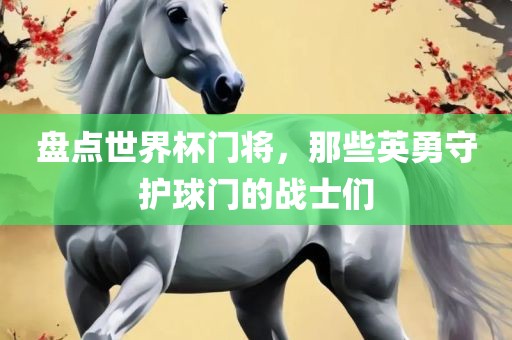 盘点世界杯门将，那些英勇守护球门的战士们