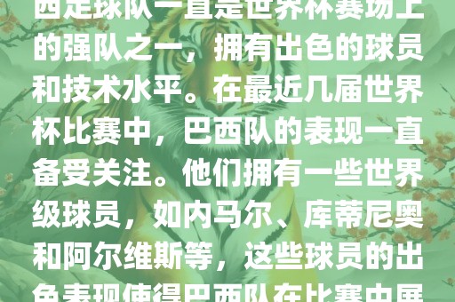 关于世界杯巴西队的表现，巴西足球队一直是世界杯赛场上的强队之一，拥有出色的球员和技术水平。在最近几届世界杯比赛中，巴西队的表现一直备受关注。他们拥有一些世界级球员，如内马尔、库蒂尼奥和阿尔维斯等，这些球员的出色表现使得巴西队在比赛中展现出强大的实力和潜力。