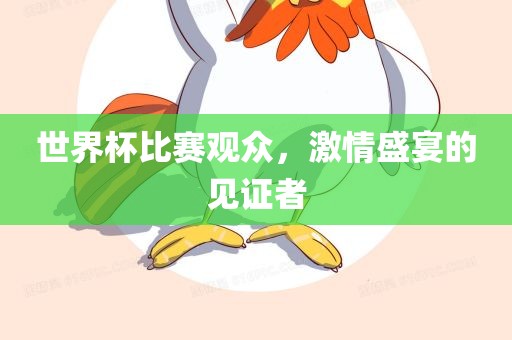 世界杯比赛观众，激情盛宴的见证者