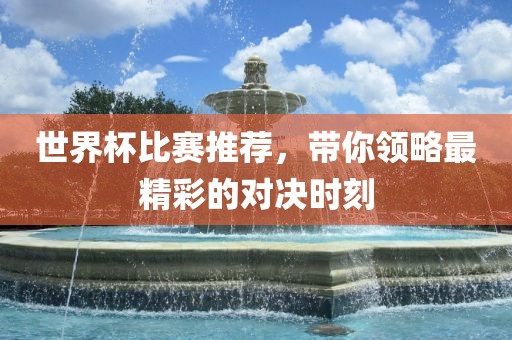世界杯比赛推荐，带你领略最精彩的对决时刻
