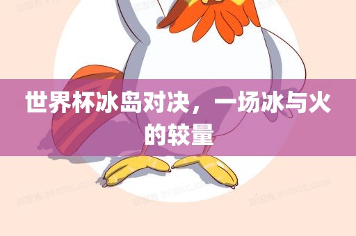 世界杯冰岛对决，一场冰与火的较量
