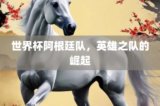 世界杯阿根廷队，英雄之队的崛起