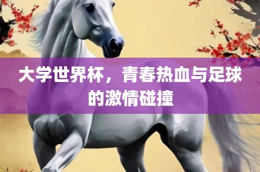 大学世界杯，青春热血与足球的激情碰撞