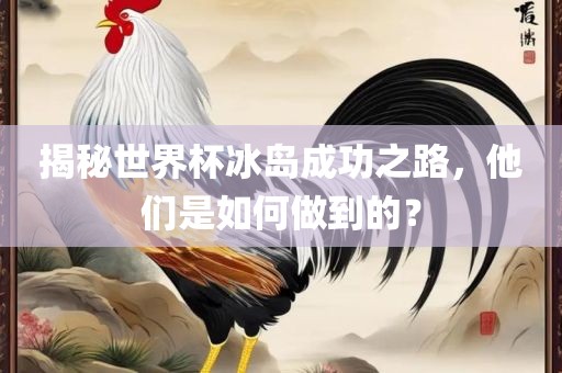 揭秘世界杯冰岛成功之路，他们是如何做到的？