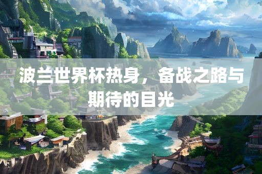 波兰世界杯热身，备战之路与期待的目光