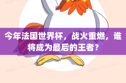 今年法国世界杯，战火重燃，谁将成为最后的王者？