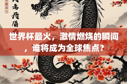 世界杯最火，激情燃烧的瞬间，谁将成为全球焦点？