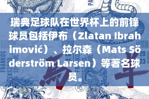 瑞典足球队在世界杯上的前锋球员包括伊布（Zlatan Ibrahimovi?）、拉尔森（Mats S?derstr?m Larsen）等著名球员。