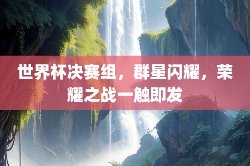 世界杯决赛组，群星闪耀，荣耀之战一触即发