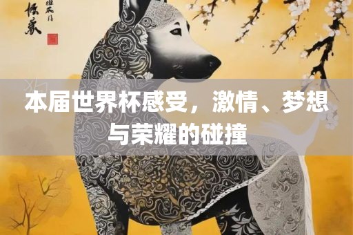本届世界杯感受，激情、梦想与荣耀的碰撞