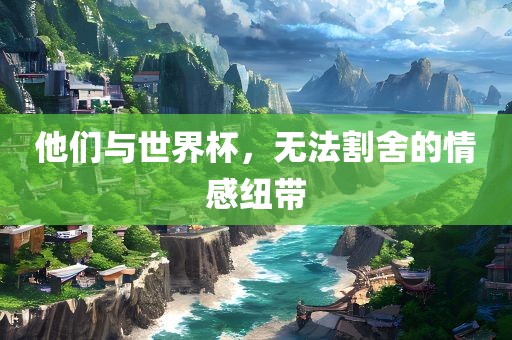 他们与世界杯，无法割舍的情感纽带