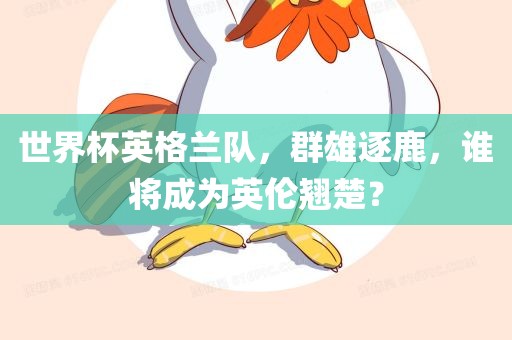 世界杯英格兰队，群雄逐鹿，谁将成为英伦翘楚？