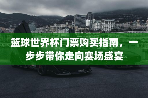 篮球世界杯门票购买指南，一步步带你走向赛场盛宴眉山市正发家政服务有限公司