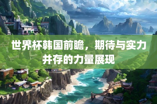 世界杯韩国前瞻，期待与实力并存的力量展现