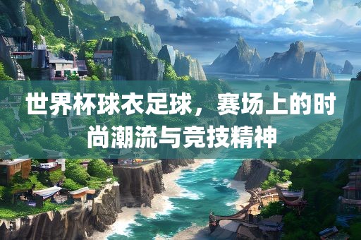 世界杯球衣足球，赛场上的时尚潮流与竞技精神