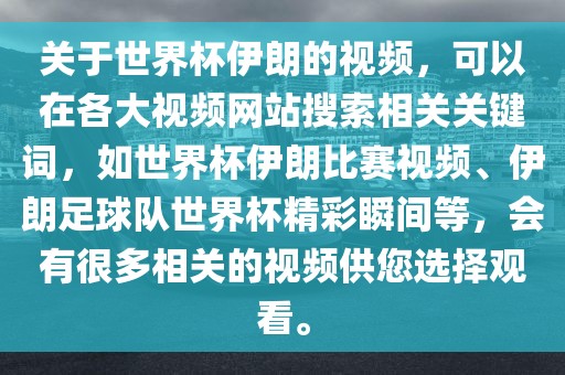 关于世界杯伊朗的视频，可以在各大视频网站搜索相关关键词，如世界杯伊朗比赛视频、伊朗足球队世界杯精彩瞬间等，会有很多相关的视频供您选择观看。