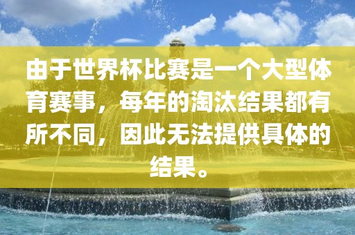 由于世界杯比赛是一个大型体育赛事，每年的淘汰结果都有所不同，因此无法提供具体的结果。