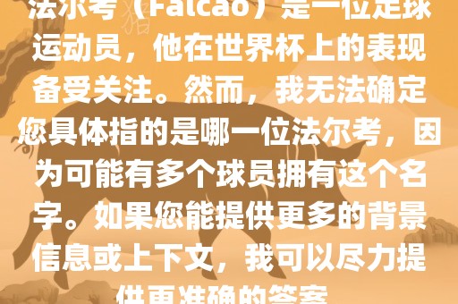 法尔考（Falcao）是一位足球运动员，他在世界杯上的表现备受关注。然而，我无法确定您具体指的是哪一位法尔考，因为可能有多个球员拥有这个名字。如果您能提供更多的背景信息或上下文，我可以尽力提供更准确的答案。