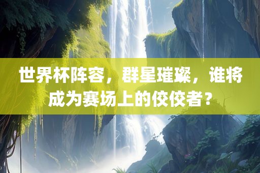 世界杯阵容，群星璀璨，谁将成为赛场上的佼佼者？眉山市正发家政服务有限公司