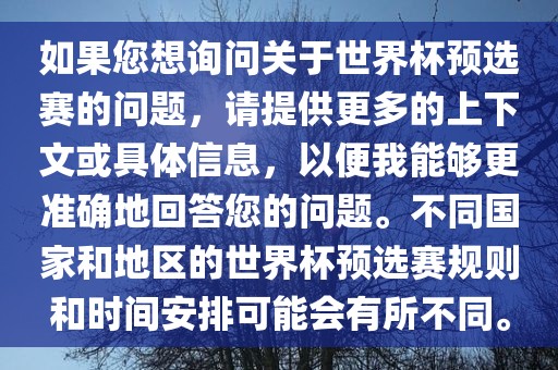 如果您想询问关于世界杯预选赛的问题，请提供更多的上下文或具体信息，以便我能够更准确地回答您的问题。不同国家和地区的世界杯预选赛规则和时间安排可能会有所不同。