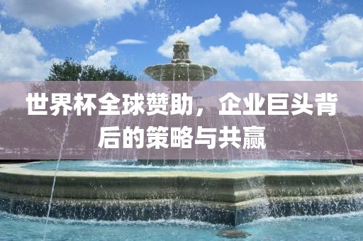 世界杯全球赞助，企业巨头背后的策略与共赢