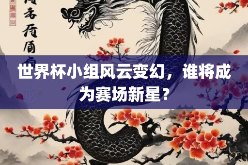 世界杯小组风云变幻，谁将成为赛场新星？眉山市正发家政服务有限公司