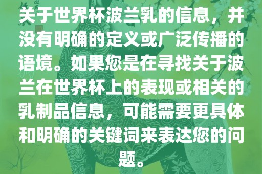 关于世界杯波兰乳的信息，并没有明确的定义或广泛传播的语境。如果您是在寻找关于波兰在世界杯上的表现或相关的乳制品信息，可能需要更具体和明确的关键词来表达您的问题。