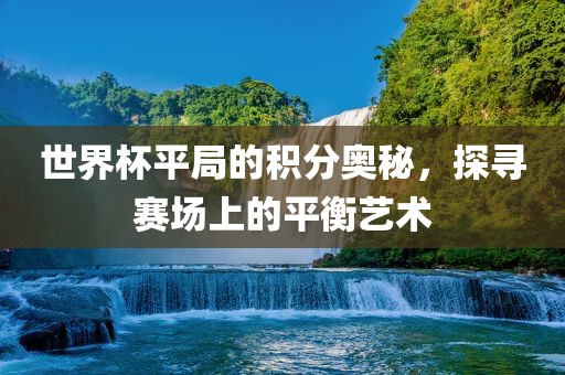 世界杯平局的积分奥秘，探寻赛场上的平衡艺术