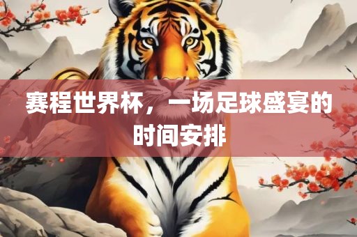 赛程世界杯，一场足球盛宴的时间安排