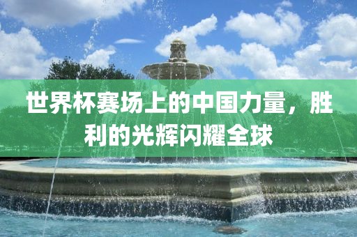 世界杯赛场上的中国力量，胜利的光辉闪耀全球