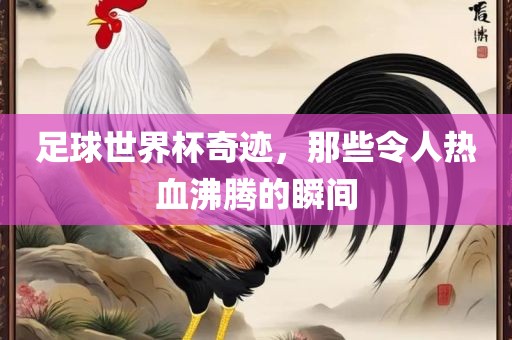 足球世界杯奇迹，那些令人热血沸腾的瞬间眉山市正发家政服务有限公司