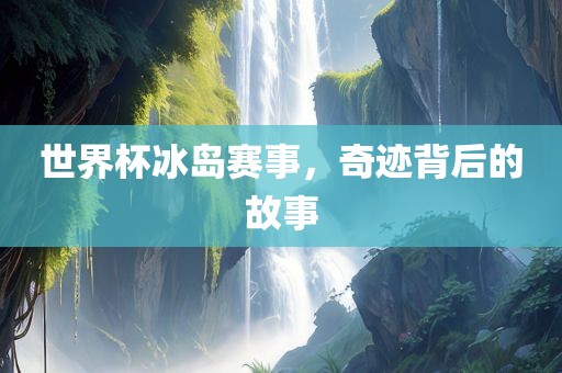 世界杯冰岛赛事，奇迹背后的故事