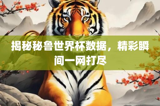揭秘秘鲁世界杯数据，精彩瞬间一网打尽