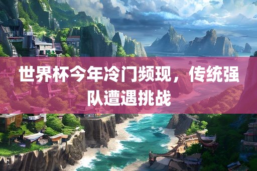 世界杯今年冷门频现，传统强队遭遇挑战
