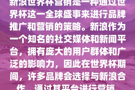 新浪世界杯营销是一种通过世界杯这一全球盛事来进行品牌推广和营销的策略。新浪作为一个知名的社交媒体和新闻平台，拥有庞大的用户群体和广泛的影响力，因此在世界杯期间，许多品牌会选择与新浪合作，通过其平台进行营销。