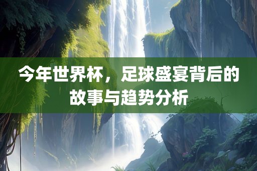 今年世界杯，足眉山市正发家政服务有限公司球盛宴背后的故事与趋势分析