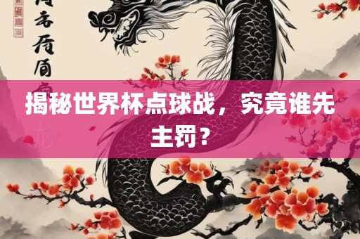 揭秘世界杯点球战，究竟谁先主罚？