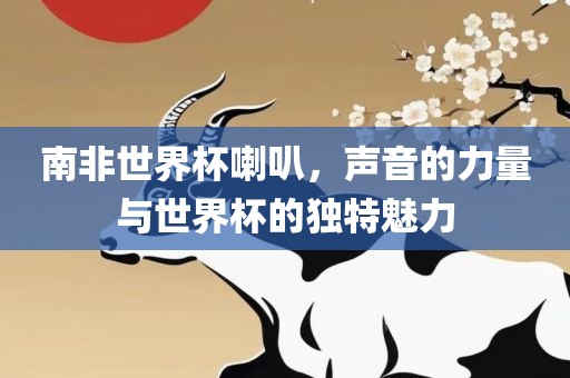 南非世界杯喇叭，声音的力量与世界杯的独特魅力