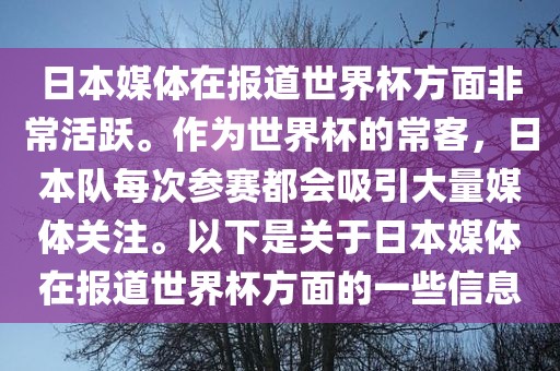 日本媒体在报道世界杯方面非常活跃。作为世界杯的常客，日本队每次参赛都会吸引大量媒体关注。以下是关于日本媒体在报道世界杯方面的一些信息