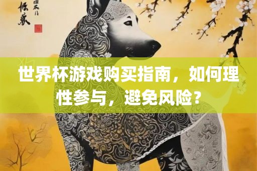 世界杯游戏购买指南，如何理性参与，避免风险？