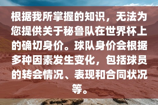 根据我所掌握的知识，无法为您提供关于秘鲁队在世界杯上的确切身价。球队身价会根据多种因素发生变化，包括球员的转会情况、表现和合同状况等。