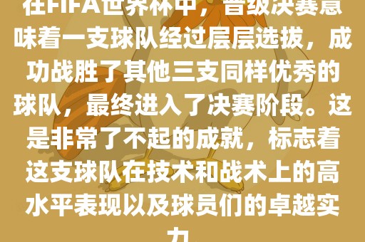 在FIFA世界杯中，晋级决赛意味着一支球队经过层层选拔，成功战胜了其他三支同样优秀的球队，最终进入了决赛阶段。这是非常了不起的成就，标志着这支球队在技术和战术上的高水平表现以及球员们的卓越实力。