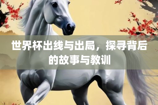世界杯出线与出局，探寻背后的故事与教训