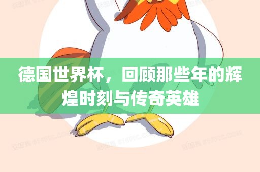 德国世界杯，回顾那些年的辉煌时刻与传奇英雄