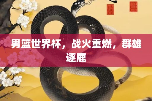 男篮世界杯，战火重燃，群雄逐鹿