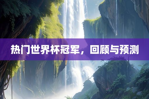 热门世界杯冠军，回顾与预测